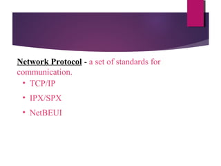 Network Protocol - a set of standards for
communication.
• TCP/IP
• IPX/SPX
• NetBEUI

 