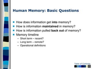 Human Memory: Basic Questions How does information get  into  memory? How is information  maintained  in memory? How is information pulled  back out  of memory? Memory timeline Short term – recent? Long term – remote? Operational definitions 