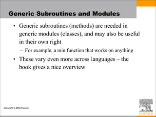 Copyright © 2009 Elsevier
Generic Subroutines and Modules
• Generic subroutines (methods) are needed in
generic modules (classes), and may also be useful
in their own right
– For example, a min function that works on anything
• These vary even more across languages – the
book gives a nice overview
 