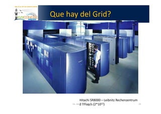 Que hay del Grid?




               Hitachi SR8000 – Leibnitz Rechenzentrum
               2 TFlop/s (2*1012)
      Lic. Jorge Guerra                                  21
 