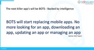 © SANGAM
BOTS will start replacing mobile apps. No
more looking for an app, downloading an
app, updating an app or managing an app
Gartner 2017 report
The next killer app's will be BOTS - Backed by intelligence
 