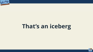That’s an iceberg
 