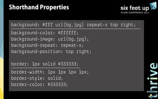 Shorthand Properties
                                          PLONE CONFERENCE 2011




background: #fff url(bg.jpg) repeat-x top right;
background-color: #ffffff;
background-image: url(bg.jpg);
background-repeat: repeat-x;
background-position: top right;

border: 1px solid #333333;
border-width: 1px 1px 1px 1px;
border-style: solid;
border-color: #333333;
 