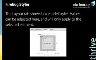 Firebug Styles
                                           PLONE CONFERENCE 2011




The Layout tab shows box model styles. Values
can be adjusted here, and will only apply to the
selected element.
 