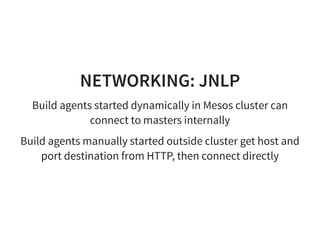 NETWORKING: JNLP
Build agents started dynamically in Mesos cluster can
connect to masters internally
Build agents manually started outside cluster get host and
port destination from HTTP, then connect directly
 