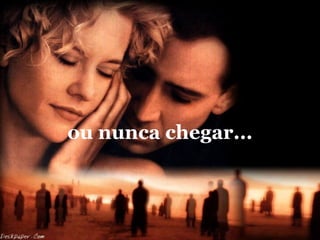 ou nunca chegar... 