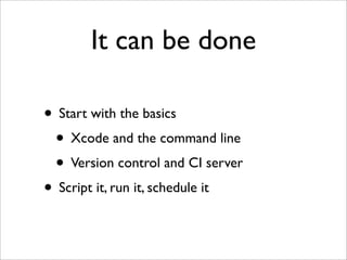 It can be done

• Start with the basics
 • Xcode and the command line
 • Version control and CI server
• Script it, run it, schedule it
 