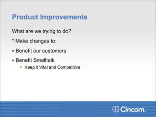 Product Improvements
What are we trying to do?
* Make changes to:
• Benefit our customers
• Benefit Smalltalk
    Keep it Vital and Competitive
 