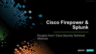 Cisco Firepower &
Splunk
Douglas Hurd / Cisco Security Technical
Alliances
 
