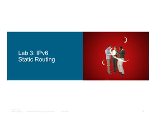 Lab 3: IPv6
         Static Routing




TECRST-2300
14448_04_2008_c1   © 2008 Cisco Systems, Inc. All rights reserved.   Cisco Public   78
 