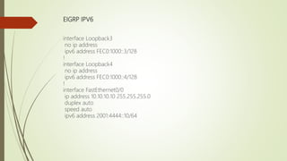 EIGRP IPV6
interface Loopback3
no ip address
ipv6 address FEC0:1000::3/128
!
interface Loopback4
no ip address
ipv6 address FEC0:1000::4/128
!
interface FastEthernet0/0
ip address 10.10.10.10 255.255.255.0
duplex auto
speed auto
ipv6 address 2001:4444::10/64
 