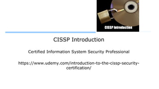 CISSP Introduction
Certified Information System Security Professional
https://www.udemy.com/introduction-to-the-cissp-security-
certification/
 
