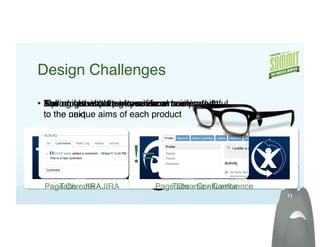 Design Challenges!

•  The uniquewith their own users! heritage! !  
   Ensuring that pattern use from
   Rolling visual changes while remaining faithful 
   Aiming for nature of our visual one product
   5 products visual parity outis communicated
   to the unique aims of each product!
          next!




                         !=
 Page Chrome - JIRA!
    Tabs - JIRA!               Page Chrome - Conﬂuence!
                                   Tabs - Conﬂuence!
                                                          11!
 