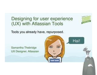 Designing for user experience
(UX) with Atlassian Tools!
Tools you already have, repurposed.

                                      Hai!!
Samantha Thebridge!
UX Designer, Atlassian!

                                              3!
 