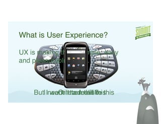 What is User Experience?!

UX is making things simple, easy  
and pleasurable to use.!



     ButI Ineed iteven this?	

 this	

            want it to do all this!
              Or to feel like
                                          6!
 
