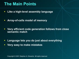 The Main Points Like a high-level assembly language Array-of-cells model of memory Very efficient code generation follows from close semantic match Language lets you do just about everything Very easy to make mistakes 