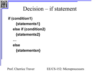 Decision – if statement
if (condition1)
      {statements1}
    else if (condition2)
      {statements2}
    …
    else
      {statementsn}



Prof. Cherrice Traver      EE/CS-152: Microprocessors
 