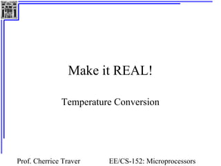 Make it REAL!

              Temperature Conversion




Prof. Cherrice Traver   EE/CS-152: Microprocessors
 