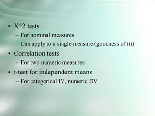 45
• X^2 tests
– For nominal measures
– Can apply to a single measure (goodness of fit)
• Correlation tests
– For two numeric measures
• t-test for independent means
– For categorical IV, numeric DV
 