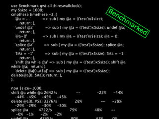 use Benchmark qw(:all :hireswallclock);
my $size = 1000;                                            Be
cmpthese timethese -3, {                                         nc
   '@a = ...'          => sub { my @a = (('test')x$size);           h    m
       return; },                                                         ar
   'undef @a'          => sub { my @a = (('test')x$size); undef @a;          ke
       return; },                                                               d
   '@a=()'             => sub { my @a = (('test')x$size); @a = ();
       return; },
   'splice @a'         => sub { my @a = (('test')x$size); splice @a;
       return; },
   '$#a = -1'          => sub { my @a = (('test')x$size); $#a = -1;
       return; },
   'shift @a while @a' => sub { my @a = (('test')x$size); shift @a
while @a;  return; },
   'delete @a[0..#$a]' => sub { my @a = (('test')x$size);
delete(@a[0..$#a]); return; },
};

при $size=1000;
shift @a while @a 2642/s                --              -22%      -44%
   -44%  -45%     -45%     -45%
delete @a[0..#$a] 3376/s               28%                --      -28%
   -29%  -29%     -30%     -30%
splice @a         4722/s               79%               40%        --
    -0%   -1%      -2%      -2%
 