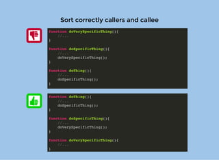 Sort correctly callers and calleeSort correctly callers and callee
function doVerySpecificThing(){
//...
}
function doSpecificThing(){
//...
doVerySpecificThing();
}
function doThing(){
//...
doSpecificThing();
}
function doThing(){
//...
doSpecificThing();
}
function doSpecificThing(){
//...
doVerySpecificThing();
}
function doVerySpecificThing(){
//...
}
 