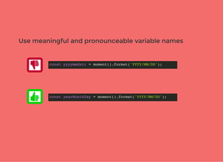 Use meaningful and pronounceable variable namesUse meaningful and pronounceable variable names
const yyyymmdstr = moment().format('YYYY/MM/DD');
const yearMonthDay = moment().format('YYYY/MM/DD');
 
