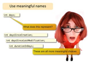 Use	
  meaningful	
  names

int days;




              What does this represent?


int daysSinceCreation;

 int daysSinceLastModification;

    int durationInDays;

                         These are all more meaningful choices
 