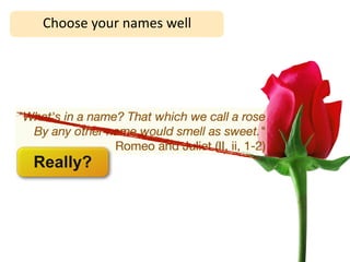 Choose	
  your	
  names	
  well




"What's in a name? That which we call a rose
  By any other name would smell as sweet."
                 Romeo and Juliet (II, ii, 1-2)
   Really?
 