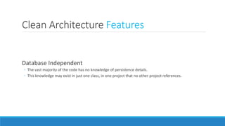 Clean Architecture Features
Database Independent
◦ The vast majority of the code has no knowledge of persistence details.
◦ This knowledge may exist in just one class, in one project that no other project references.
 