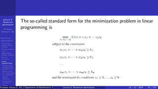 Lecture 9:
Numerical
optimization
Professor
Amany E. Aly
Numerical
optimization
The golden
section search
method
Newton-Raphson
The
Nelder-Mead
simplex method
Built-in
functions
Linear
programming
Solving linear
programming
problems in R
Maximization
and other kinds
of constraints
Special
situations
Unrestricted
variables
Integer
programming
The so-called standard form for the minimization problem in linear
programming is
Professor Amany E. Aly ( Department of Mathematics, Faculty of Science, Helwan University, Ain Helwan, Cairo, Egypt.)
Lecture 9: Numerical optimization 16 / 12 / 2024 51 / 122
 