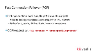 Fast Connection Failover (FCF)
●OCI Connection Pool handles FAN events as well
– Need to configure oraaccess.xml properly in TNS_ADMIN
– Python’s cx_oracle, PHP oci8, etc. have native options
●ODP.Net: just set "HA events = true;pooling=true"
 