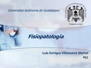 Universidad Autónoma de Guadalajara




             Fisiopatología

                      •Luis Enrique Villanueva   Martel
                                                   #52
 