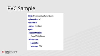 PVC Sample
kind: PersistentVolumeClaim
apiVersion: v1
metadata:
name: myclaim
spec:
accessModes:
- ReadWriteOnce
resources:
requests:
storage: 3Gi
 
