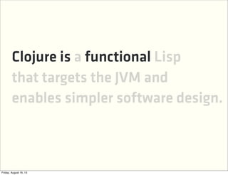 Clojure is a functional Lisp
that targets the JVM and
enables simpler software design.
 