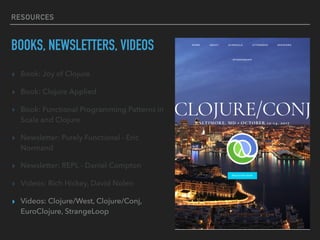 RESOURCES
BOOKS, NEWSLETTERS, VIDEOS
▸ Book: Joy of Clojure
▸ Book: Clojure Applied
▸ Book: Functional Programming Patterns in
Scala and Clojure
▸ Newsletter: Purely Functional - Eric
Normand
▸ Newsletter: REPL - Daniel Compton
▸ Videos: Rich Hickey, David Nolen
▸ Videos: Clojure/West, Clojure/Conj,
EuroClojure, StrangeLoop
 