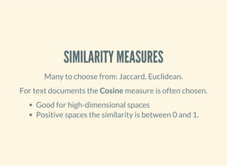 SIMILARITY MEASURES
Many to choose from: Jaccard, Euclidean.
For text documents the Cosine measure is often chosen.
Good for high-dimensional spaces
Positive spaces the similarity is between 0 and 1.
 