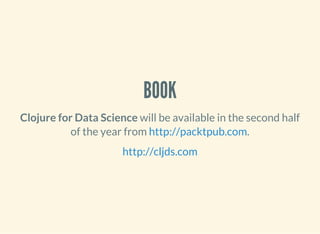 BOOK
Clojure for Data Science will be available in the second half
of the year from .http://packtpub.com
http://cljds.com
 
