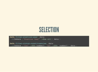 SELECTION
(defn filter-election-year [data]
(i/$where {"Election Year" {:$ne nil}} data))
(defn filter-victor-constituencies [data]
(i/$where {"Con" {:$fn number?} "LD" {:$fn number?}} data))
 