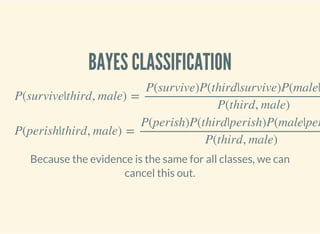 BAYES CLASSIFICATION
P(survive|third, male) =
P(survive)P(third|survive)P(male|
P(third, male)
P(perish|third, male) =
P(perish)P(third|perish)P(male|per
P(third, male)
Because the evidence is the same for all classes, we can
cancel this out.
 
