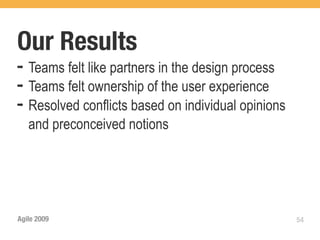 Our Results
➡   Teams felt like partners in the design process
➡   Teams felt ownership of the user experience
➡   Resolved conflicts based on individual opinions
    and preconceived notions




Agile 2009                                            54
 