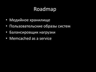 Roadmap
• Медийное хранилище
• Пользовательские образы систем
• Балансировщик нагрузки
• Memcached as a service
 