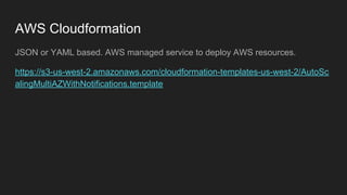 AWS Cloudformation
JSON or YAML based. AWS managed service to deploy AWS resources.
https://s3-us-west-2.amazonaws.com/cloudformation-templates-us-west-2/AutoSc
alingMultiAZWithNotifications.template
 