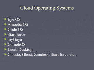 Cloud Operating Systems
► Eye

OS
► Amoeba OS
► Glide OS
► Start force
► myGoya
► CorneliOS
► Lucid Desktop
► Cloudo, Ghost, Zimdesk, Start force etc.,

 