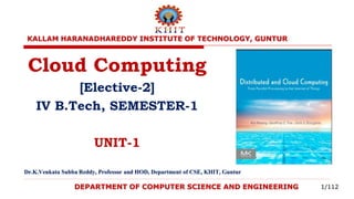 DEPARTMENT OF COMPUTER SCIENCE AND ENGINEERING
Cloud Computing
[Elective-2]
IV B.Tech, SEMESTER-1
UNIT-1
Dr.K.Venkata Subba Reddy, Professor and HOD, Department of CSE, KHIT, Guntur
KALLAM HARANADHAREDDY INSTITUTE OF TECHNOLOGY, GUNTUR
1/112
 
