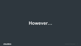 © Cloudera, Inc. All rights reserved. 11
However…
 