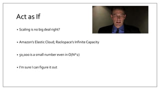 Act as If
•

Scaling is no big deal right?

•

Amazon’s Elastic Cloud; Rackspace’s Infinite Capacity

•

50,000 is a small number even in O(N^2)

•

I’m sure I can figure it out

 