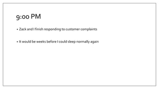 9:00 PM
•

Zack and I finish responding to customer complaints

•

It would be weeks before I could sleep normally again

 