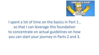 I spent a lot of time on the basics in Part 1 ,
so that I can leverage this foundation
to concentrate on actual guidelines on how
you can start your journey in Parts 2 and 3.
 