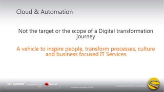 Unisystems Copyright © 2019
Cloud & Automation
Not the target or the scope of a Digital transformation
journey
A vehicle to inspire people, transform processes, culture
and business focused IT Services
 