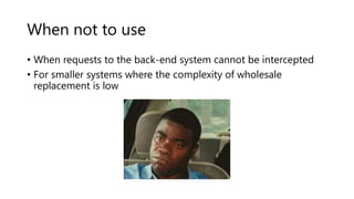 When not to use
• When requests to the back-end system cannot be intercepted
• For smaller systems where the complexity of wholesale
replacement is low
 